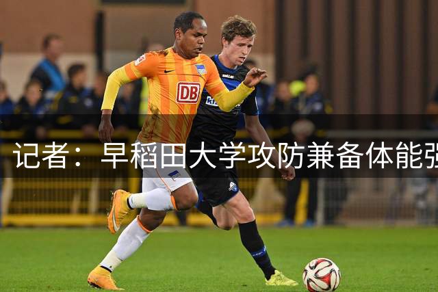 记者：早稻田大学攻防兼备体能强悍 只要看过就很难不为其赞叹